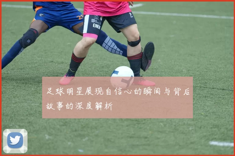 足球明星展现自信心的瞬间与背后故事的深度解析