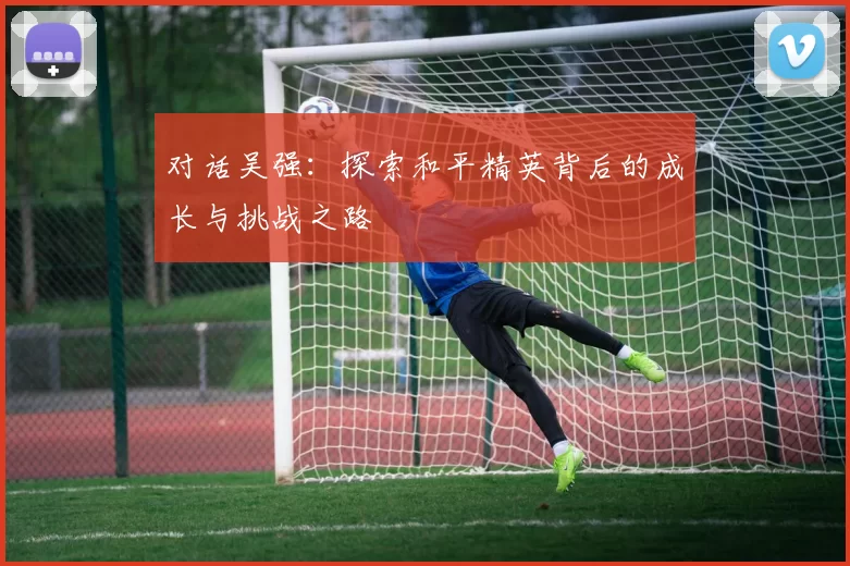 对话吴强：探索和平精英背后的成长与挑战之路