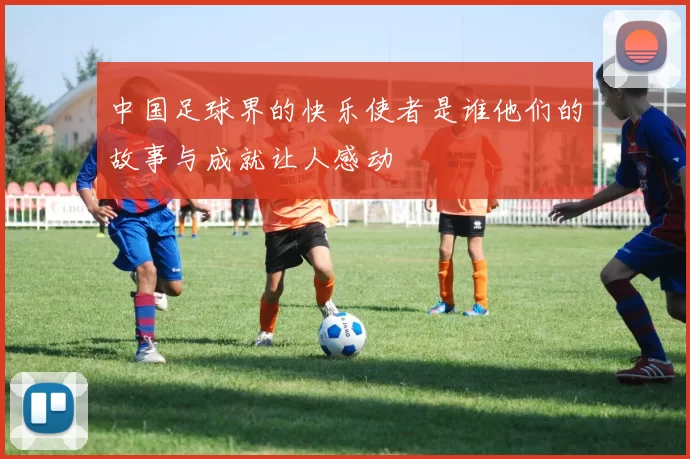 中国足球界的快乐使者是谁他们的故事与成就让人感动