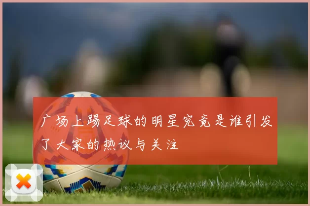 广场上踢足球的明星究竟是谁引发了大家的热议与关注