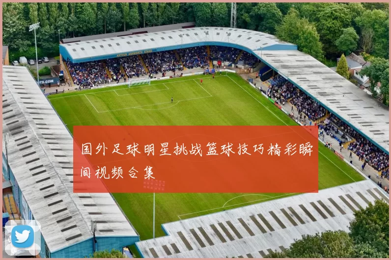 国外足球明星挑战篮球技巧精彩瞬间视频合集