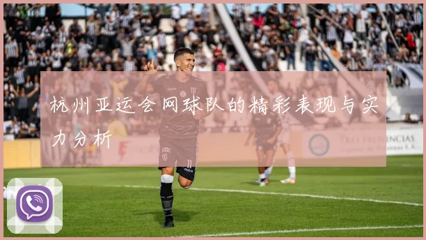杭州亚运会网球队的精彩表现与实力分析