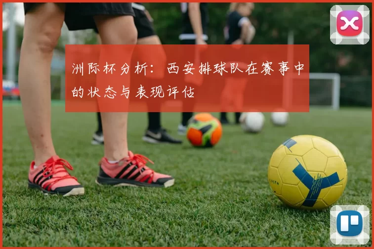 洲际杯分析：西安排球队在赛事中的状态与表现评估