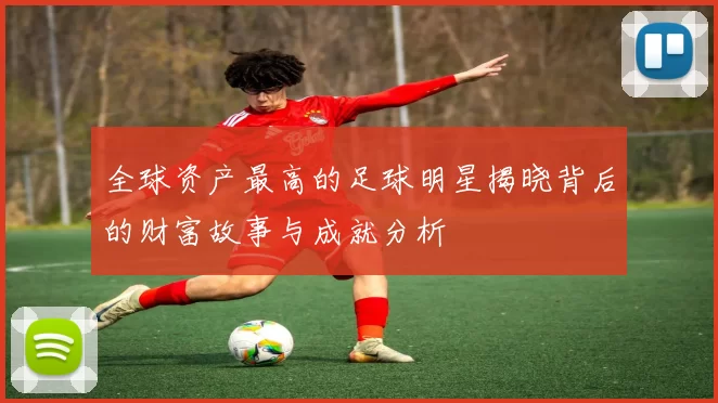 全球资产最高的足球明星揭晓背后的财富故事与成就分析