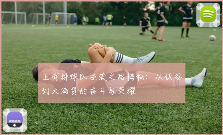 上海排球队逆袭之路揭秘：从低谷到大满贯的奋斗与荣耀
