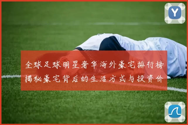 全球足球明星奢华海外豪宅排行榜揭秘豪宅背后的生活方式与投资价值
