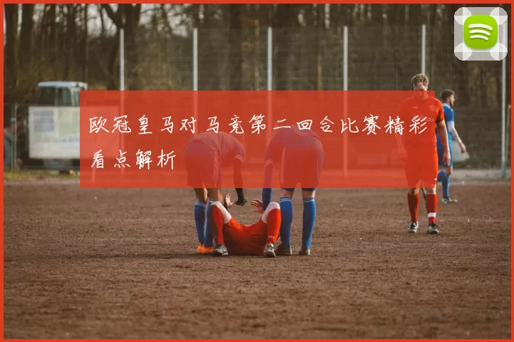 欧冠皇马对马竞第二回合比赛精彩看点解析