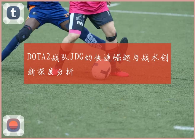 DOTA2战队JDG的快速崛起与战术创新深度分析