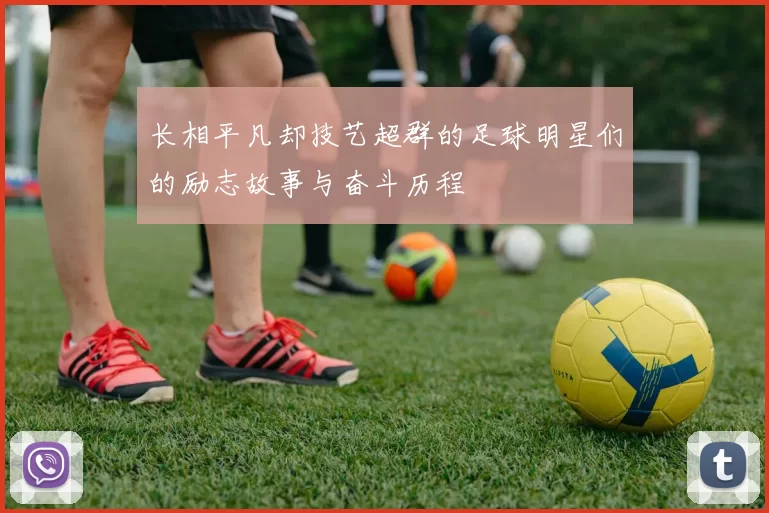 长相平凡却技艺超群的足球明星们的励志故事与奋斗历程