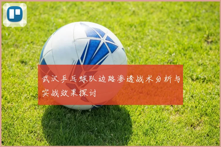 武汉乒乓球队边路渗透战术分析与实战效果探讨
