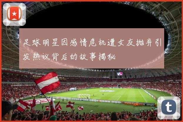 足球明星因感情危机遭女友抛弃引发热议背后的故事揭秘