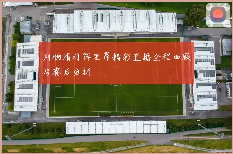利物浦对阵里昂精彩直播全程回顾与赛后分析