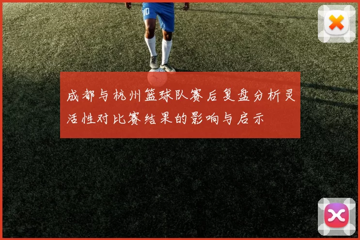 成都与杭州篮球队赛后复盘分析灵活性对比赛结果的影响与启示