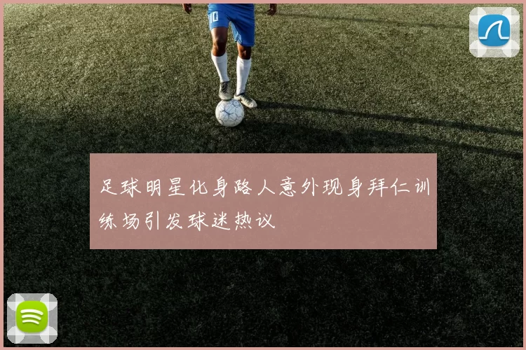 足球明星化身路人意外现身拜仁训练场引发球迷热议