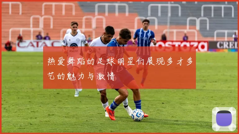 热爱舞蹈的足球明星们展现多才多艺的魅力与激情