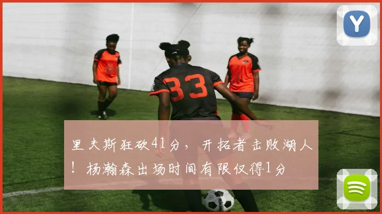 里夫斯狂砍41分，开拓者击败湖人！杨瀚森出场时间有限仅得1分